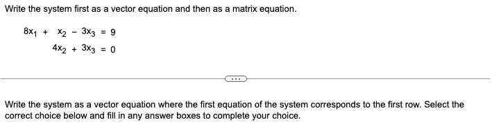 Write the system first as a vector equation and then as a matrix equation.
8x₁ + x2 3x3 = 9
4x2 + 3x3 = 0
Write the system as a vector equation where the first equation of the system corresponds to the first row. Select the
correct choice below and fill in any answer boxes to complete your choice.