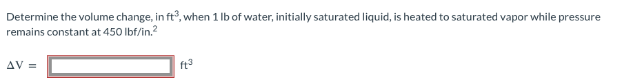 Determine the volume change, in ft³, when 1 lb of water, initially saturated liquid, is heated to saturated vapor while pressure
remains constant at 450 lbf/in.²
AV =
ft3