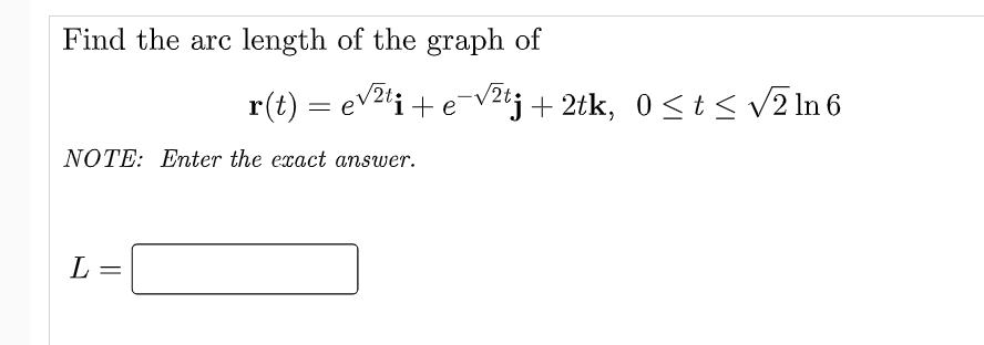 Find the arc length of the graph of
NOTE: Enter the exact answer.
L =
r(t) = √²ti + e-√²tj + 2tk, 0≤ t ≤ √√2 In 6