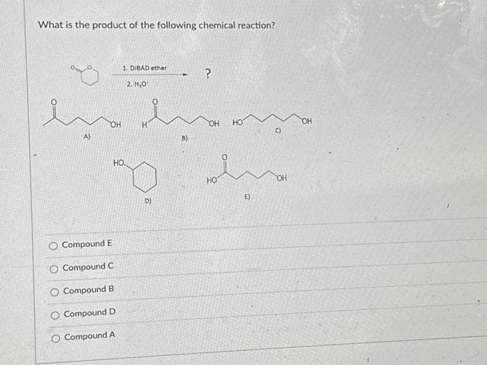 What is the product of the following chemical reaction?
A)
OH
1. DIBAD ether
O Compound E
O Compound C
O Compound B
O Compound D
O Compound A
2. H₂O
H
HO
190
D)
B)
?
OH
HO
HO
m
E)
C)
OH
OH