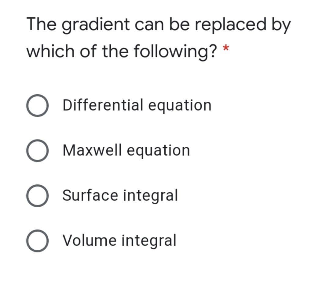 The gradient can be replaced by
which of the following? *
O Differential equation
O Maxwell equation
Surface integral
O Volume integral
