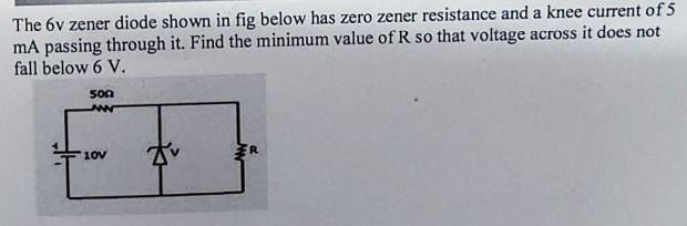 The 6v zener diode shown in fig below has zero zener resistance and a knee current of 5
mA passing through it. Find the minimum value of R so that voltage across it does not
fall below 6 V.
500
www
Tv
10v