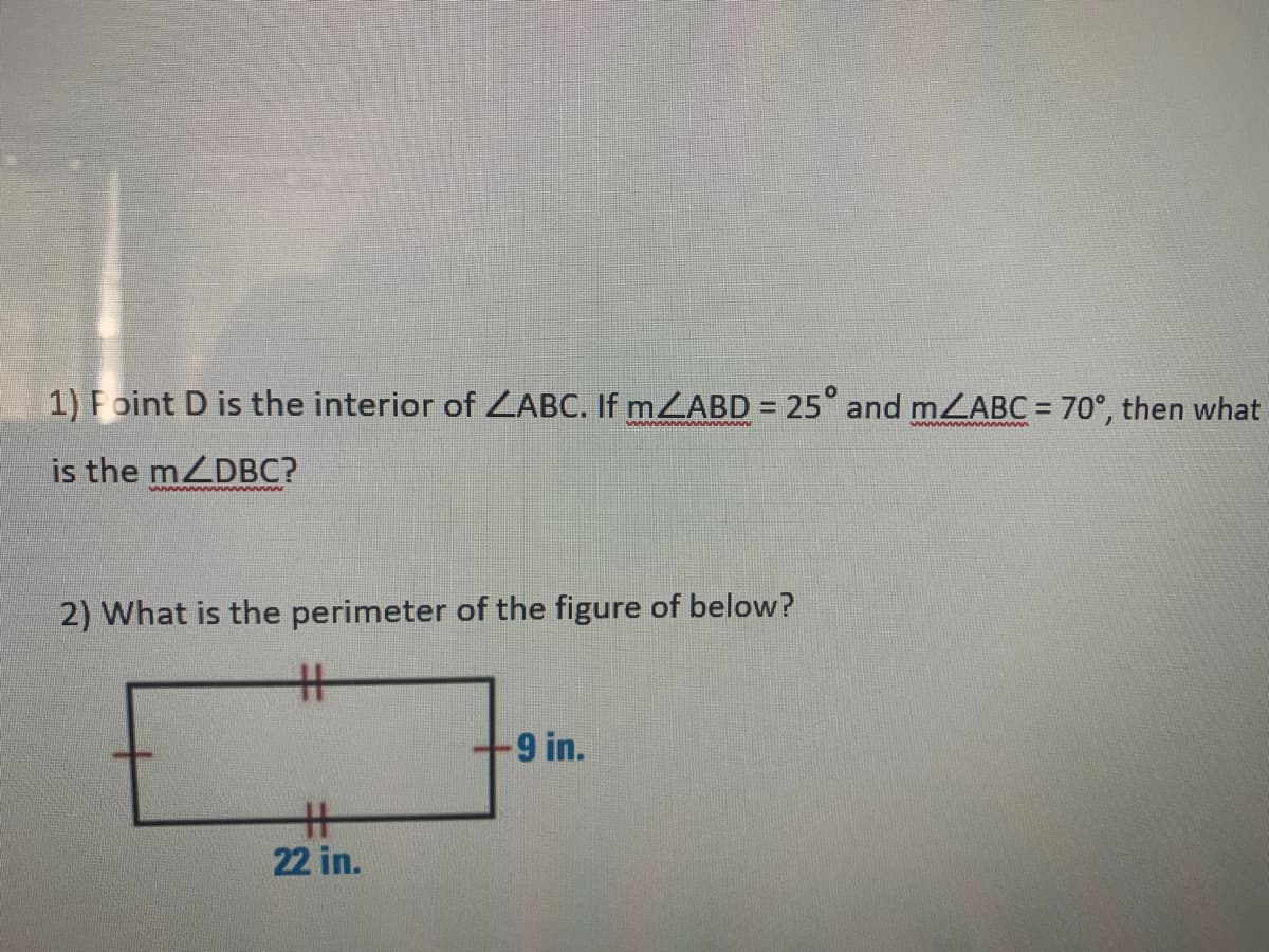 1) Foint D is the interior of ZABC. If mZABD = 25 and mZABC = 70°, then what
%3D
is the mZDBC?
2) What is the perimeter of the figure of below?
%23
9 in.
%3
22 in.
