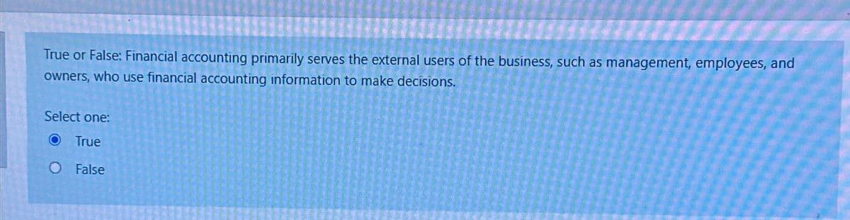 True or False: Financial accounting primarily serves the external users of the business, such as management, employees, and
owners, who use financial accounting information to make decisions.
Select one:
True
O False