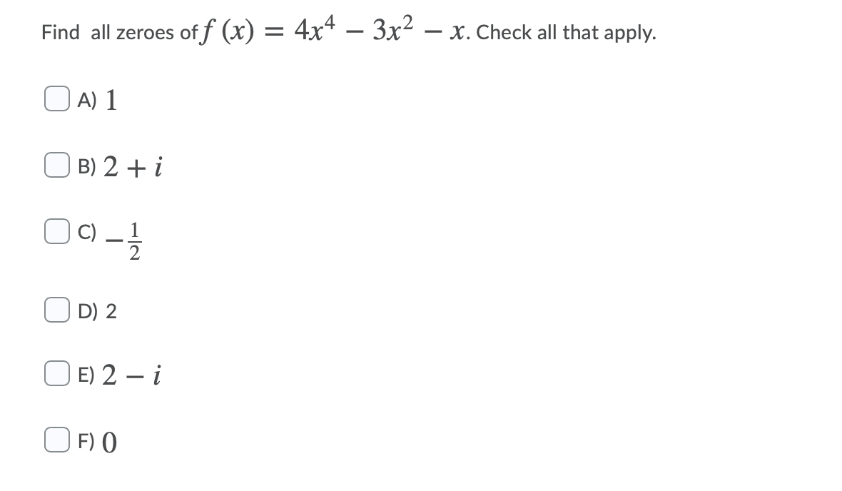 Find all zeroes of f (x) = 4x* – 3x² – x. Check all that apply.
| A) 1
O B) 2 + i
C) _
1
2
O D) 2
O E) 2 – i
O F) O
