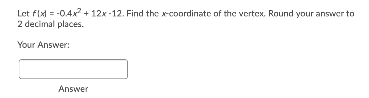 Let f(x) = -0.4x² + 12x -12. Find the x-coordinate of the vertex. Round your answer to
2 decimal places.
Your Answer:
Answer
