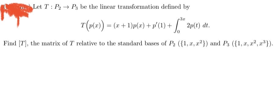 Let T: P2 P3 be the linear transformation defined by
3x
T(p(x)) = (x + 1)p(x) + p'(1) + * 2p(t) dt.
Find [7], the matrix of T relative to the standard bases of P₂ ({1, x, x²)) and P3 ({1, x, x², x³}).