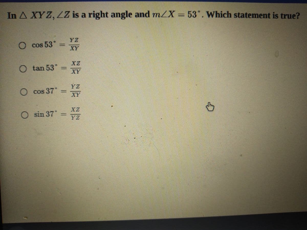 In A XYZ, ZZ is a right angle and m/X= 53". Which statement is true?
YZ
O cos 53 =
XY
XZ
tan 53°
%3D
XY
YZ
O cos 37*
XY
O sin 37
弘 益 兰
