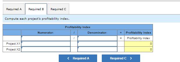 Required A Required B Required C
Compute each project's profitability index.
Project X1
Project X2
Numerator:
Profitability Index
Denominator:
< Required A
=
=
Profitability Index
Profitability index
Required C >
0
0