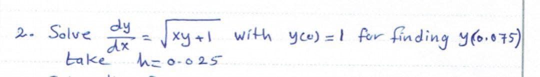 dy
dx
take
2. Solve
xy +1 with yco) =1 for finding yro.075)
h=0-025
