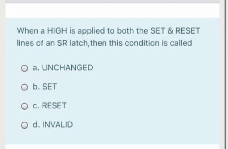 When a HIGH is applied to both the SET & RESET
lines of an SR latch,then this condition is called
O a. UNCHANGED
O b. SET
O c. RESET
O d. INVALID
