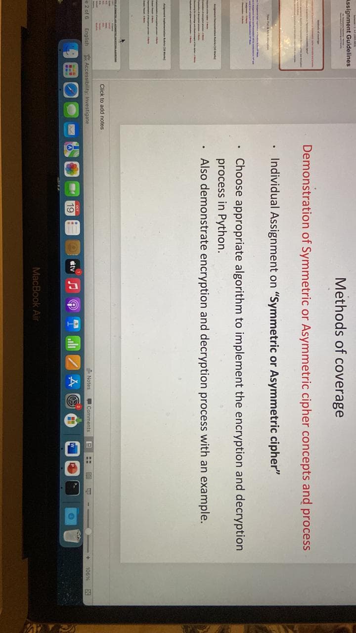 Assignment Guidelines
Tone Fan & Mrs Action
Anime
Assignmentan abrics Mark
e 2 of 6
English
Click to add notes.
Accessibility: Investigate
Methods of coverage
Demonstration of Symmetric or Asymmetric cipher concepts and process
Individual Assignment on "Symmetric or Asymmetric cipher"
Choose appropriate algorithm to implement the encryption and decryption
process in Python.
Also demonstrate encryption and decryption process with an example.
19
tv
A
MacBook Air
Notes
Comments
B = DA E
106% E
MPYRS