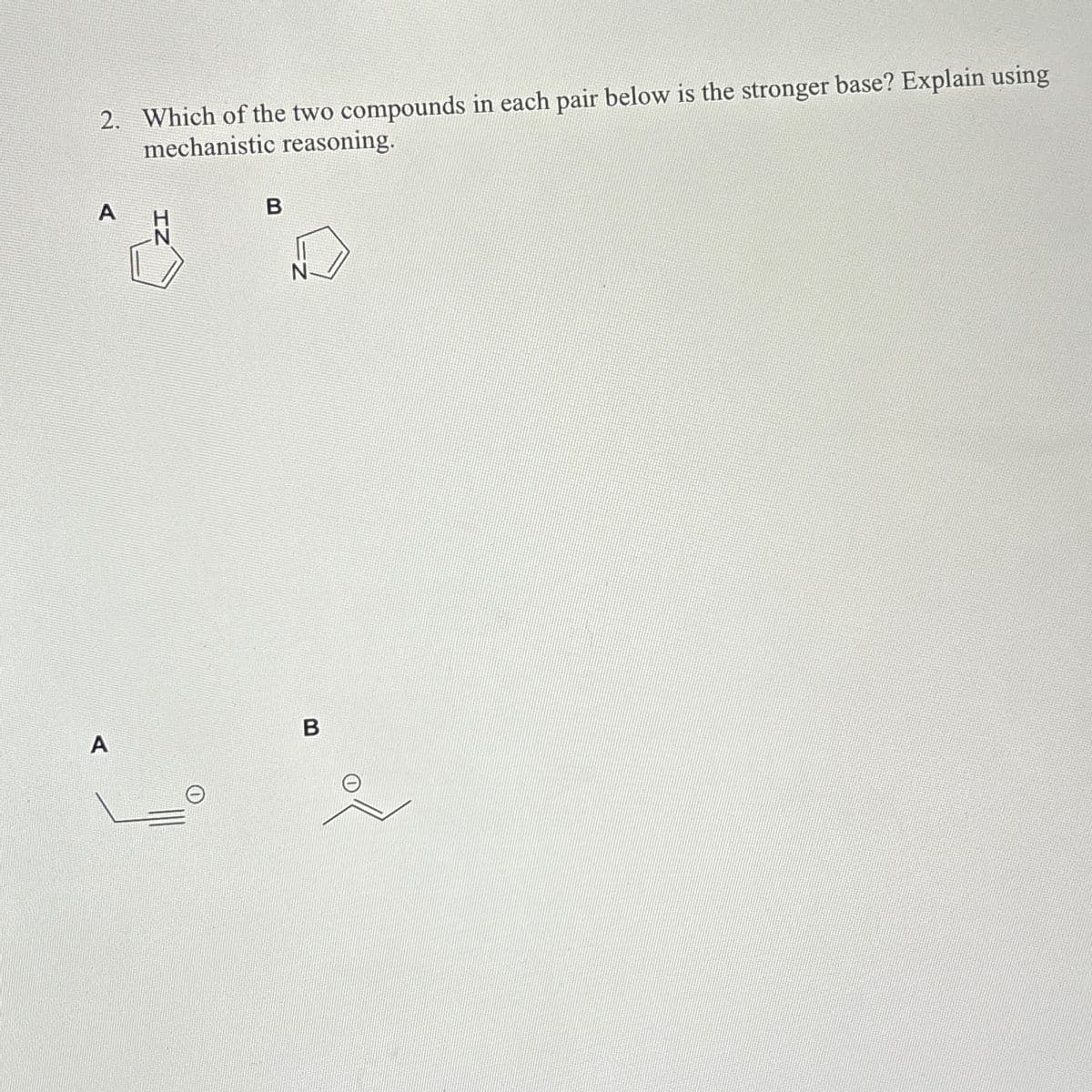 2. Which of the two compounds in each pair below is the stronger base? Explain using
mechanistic reasoning.
A
A
IZ
B
B