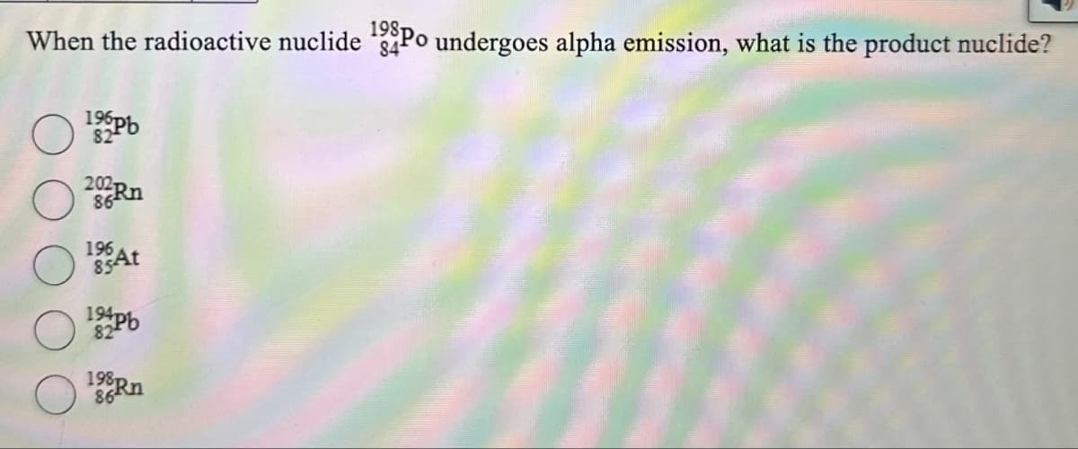 When the radioactive nuclide 198 Po undergoes alpha emission, what is the product nuclide?
196pb
82
84
202
196
85At
194pb
82
198Rn