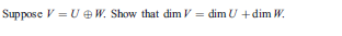 Suppose V = UeW. Show that dim V = dim U +dim W.
