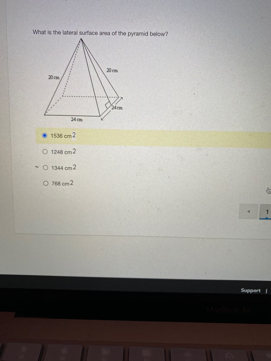 What is the lateral surface area of the pyramid below?
20 cm
20 cm
24 cm
24 cm
O 1536 cm 2
O 1248 cm 2
• O 1344 cm2
O 768 cm2
Support |
