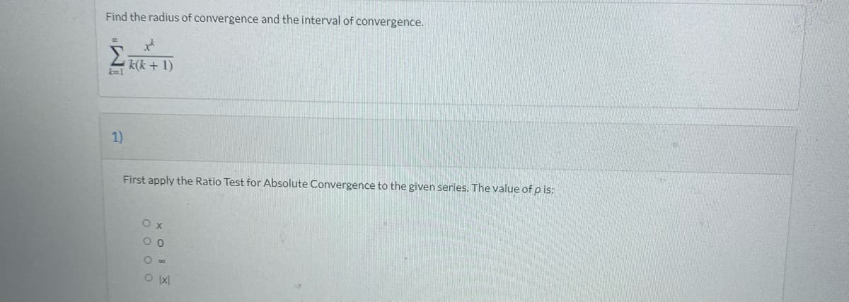 Find the radius of convergence and the interval of convergence.
k(k + 1)
k=1
1)
First apply the Ratio Test for Absolute Convergence to the given series. The value of p is:
O x
O D0
O Ix|
