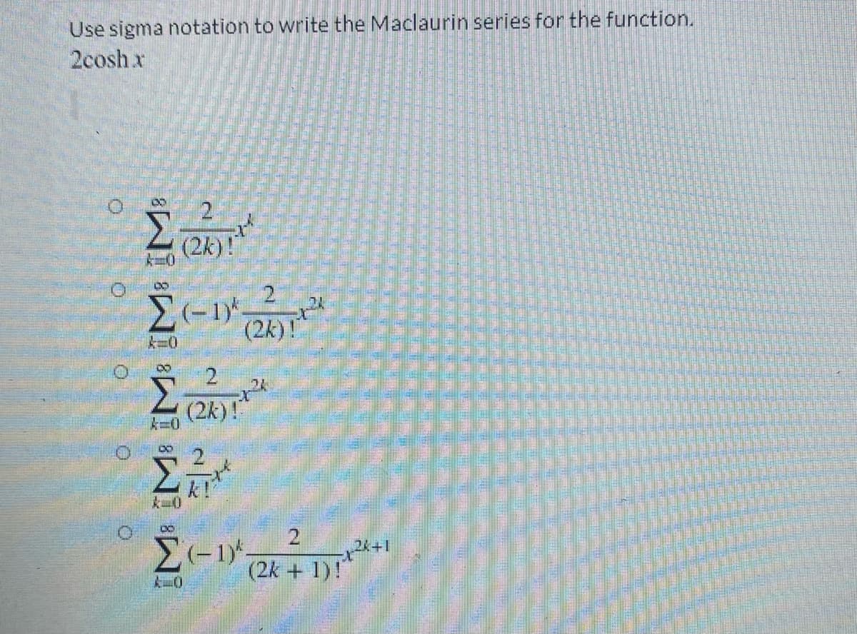 Use sigma notation to write the Maclaurin series for the function.
2cosh x
(2k)!
2
(2k)!
k=0
8.
2
(2k)!"
k!
k-0
2.
(2k + 1)!"

