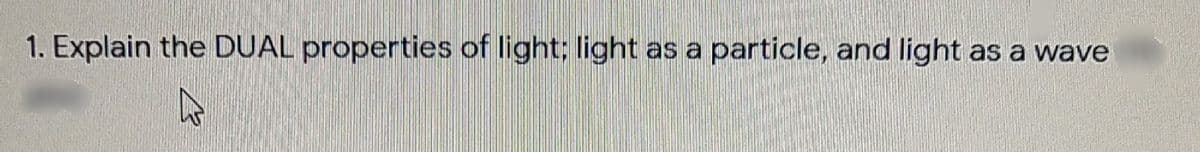 1. Explain the DUAL properties of light; light as a particle, and light as a wave
