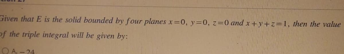 Given that E is the solid bounded by four planes x=0, y=0, z = 0 and x+y+z=1, then the value
of the triple integral will be given by:
A.-24