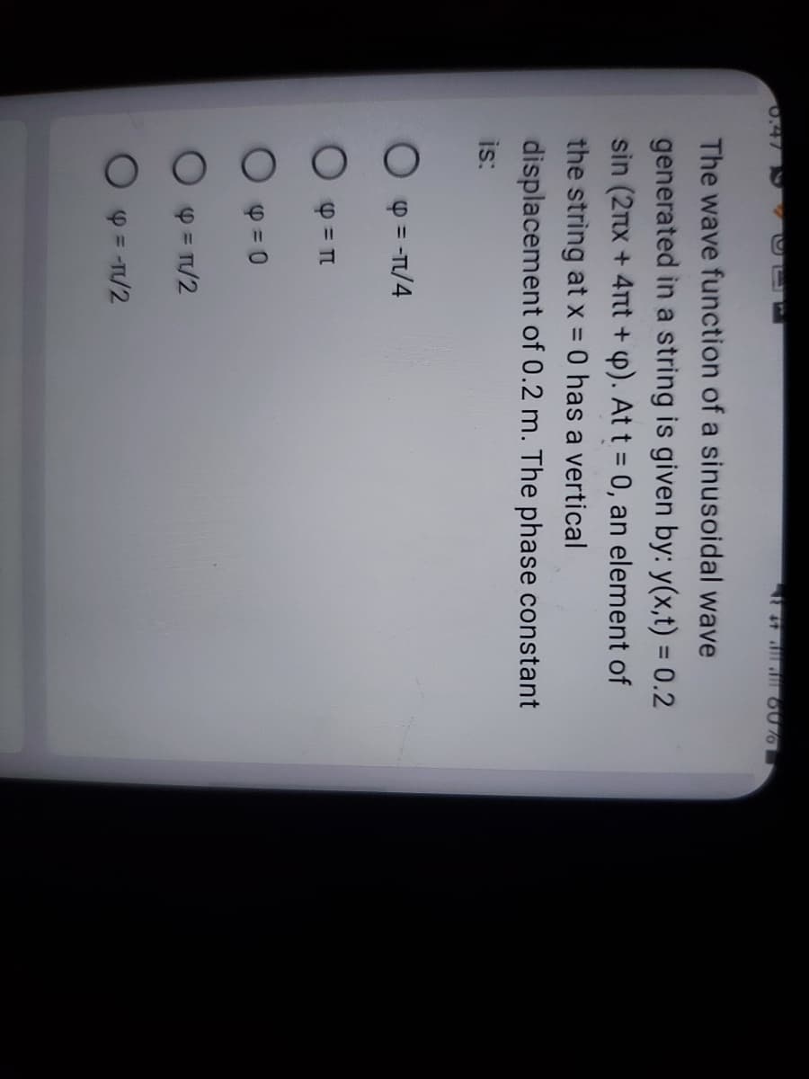 0.47
The wave function of a sinusoidal wave
generated in a string is given by: y(x,t) = 0.2
sin (2nx + 4nt + p). At t = 0, an element of
the string at x = 0 has a vertical
displacement of 0.2 m. The phase constant
is:
=-π/4
Φ = π
4=0
4+ all all 60%
O p = 1/2
4 = -1/2