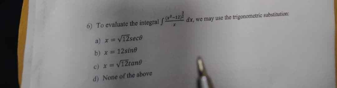 6) To evaluate the integral f (x²-12)
x
a) x = √12sece
b)x= 12sine
c) x = √12tane
d) None of the above
dx, we may use the trigonometric substitution: