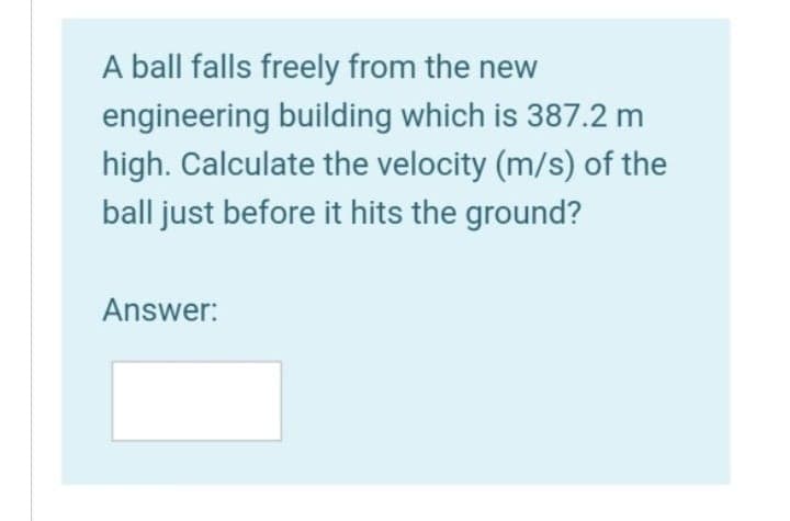 A ball falls freely from the new
engineering building which is 387.2 m
high. Calculate the velocity (m/s) of the
ball just before it hits the ground?
Answer: