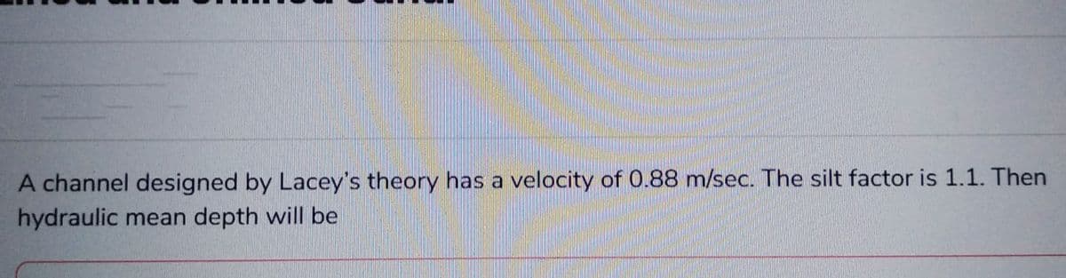 A channel designed by Lacey's theory has a velocity of 0.88 m/sec. The silt factor is 1.1. Then
hydraulic mean depth will be