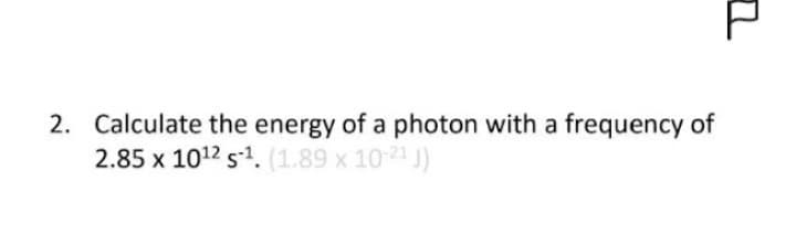 2. Calculate the energy of a photon with a frequency of
2.85 x 10¹2 s¹. (1.89 x 10-2¹ J)
P