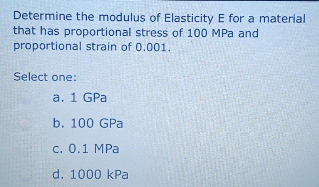 Determine the modulus of Elasticity E for a material
that has proportional stress of 100 MPa and
proportional strain of 0.001.
Select one:
а. 1 GPa
b. 100 GPa
С. 0.1 МPa
d. 1000 kPa
