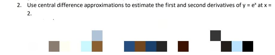 2. Use central difference approximations to estimate the first and second derivatives of y = e* at x =
2.
