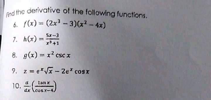 Fnd the derivative of the following functions.
6. f(x) = (2x³ - 3)(x² – 4x)
5x-3
7. h(x) =
%3D
8. g(x) = x2 cscx
%3D
9. z = e*V - 2e* cosx
tan x
10.
dx (cos.x-4
