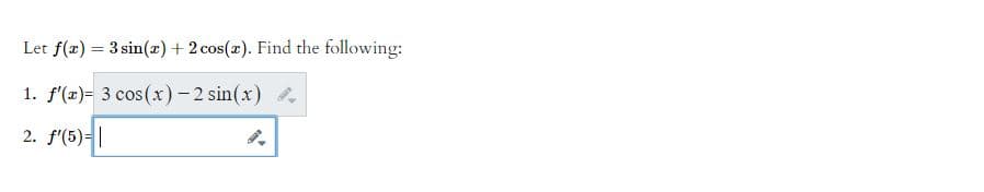 Let f(x) = 3 sin(x) + 2 cos(x). Find the following:
1. f'(x)= 3 cos(x) - 2 sin(x)
2. f'(5)-|
(5)-|