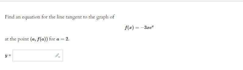 Find an equation for the line tangent to the graph of
at the point (a, f(a)) for a = = 2.
y =
f(x) = -3xe²