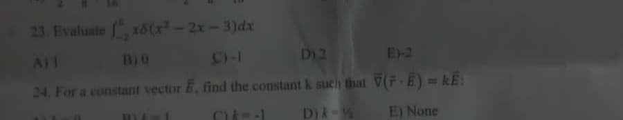 23. Evaluate (x8(x² - 2x - 3)dx
BIO
C)-I
D12
E)-2
24. For a constant vector E, find the constant k such that V(F·Ë) = KË:
Cik--1
D) A-1/1/
E) None