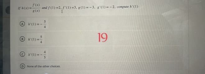 If h(x)= and f(1) =2, f(1) =3. g (1)=-3, g'(1) = -2, compute h'(1)
f (x)
g(x)
B
h'(1)=--
54
h'(1)=-
54
h'(1) = -
4
5
(D) None of the other choices.
19