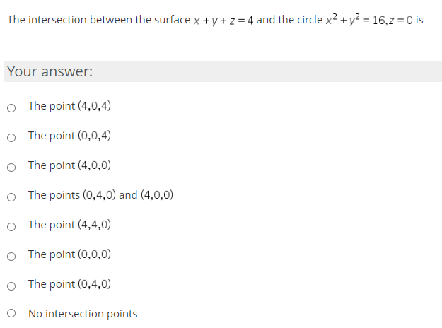 The intersection between the surface x + y + z = 4 and the circle x2 + y? = 16,z = 0 is
Your answer:
O The point (4,0,4)
O The point (0,0,4)
O The point (4,0,0)
O The points (0,4,0) and (4,0,0)
O The point (4,4,0)
O The point (0,0,0)
The point (0,4,0)
