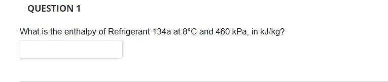 QUESTION 1
What is the enthalpy of Refrigerant 134a at 8°C and 460 kPa, in kJ/kg?