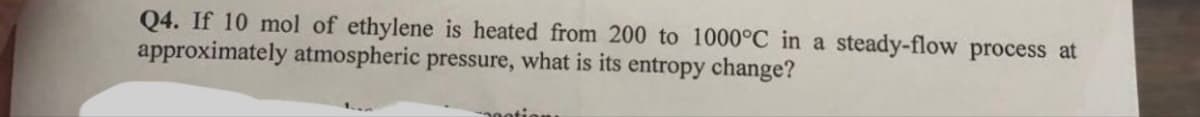 Q4. If 10 mol of ethylene is heated from 200 to 1000°C in a steady-flow process at
approximately atmospheric pressure, what is its entropy change?
-apotion