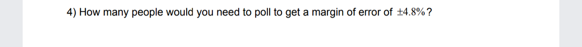 4) How many people would you need to poll to get a margin of error of +4.8% ?
