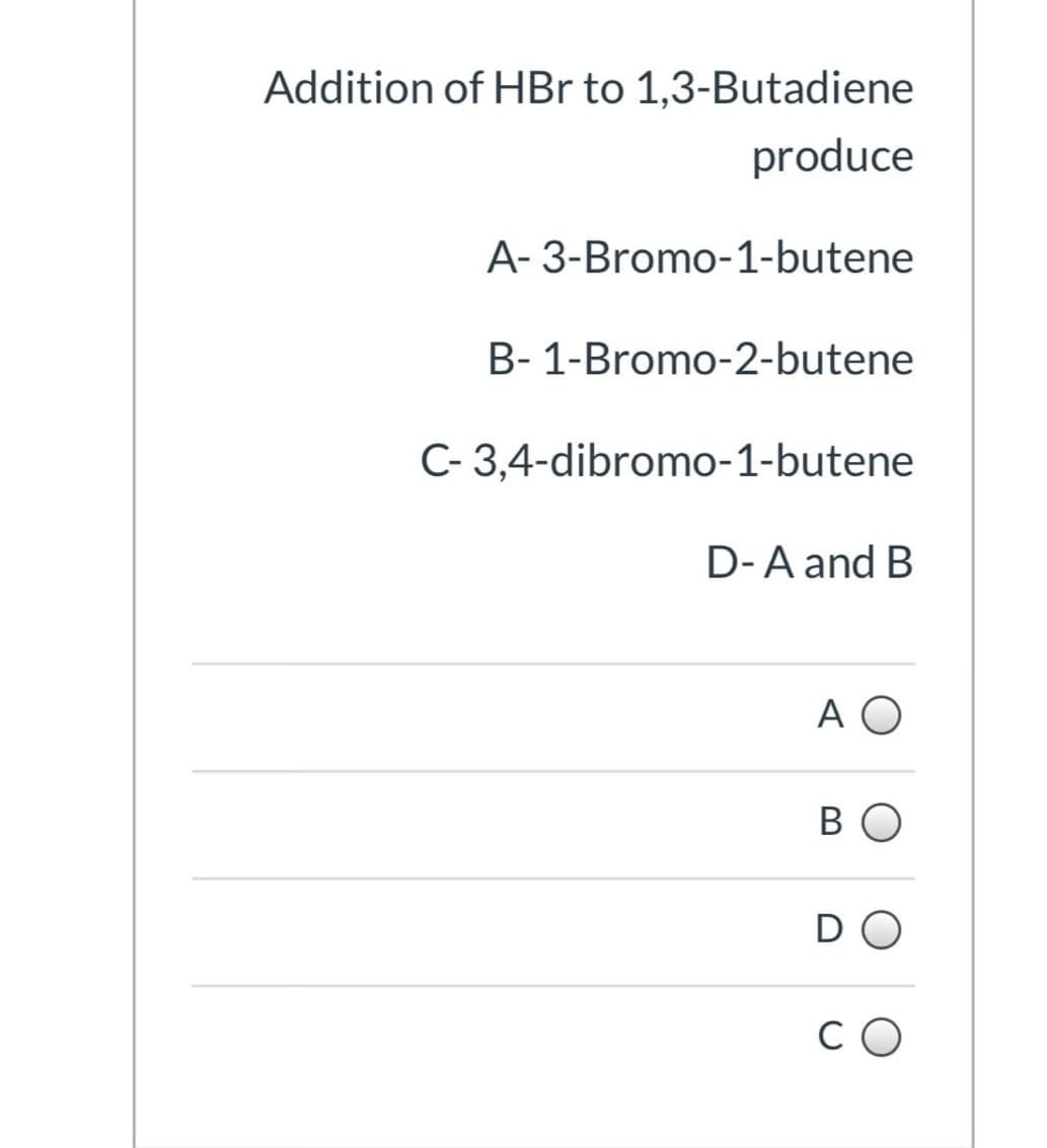 Addition of HBr to 1,3-Butadiene
produce
A- 3-Bromo-1-butene
B- 1-Bromo-2-butene
C- 3,4-dibromo-1-butene
D-A and B
A O
ВО
DO
C O
