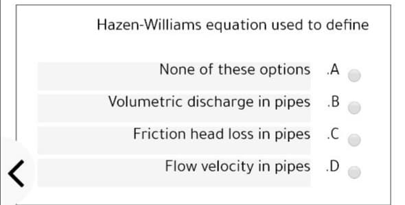 Hazen-Williams equation used to define
None of these options
.A
Volumetric discharge in pipes
.B
Friction head loss in pipes .C
Flow velocity in pipes .D
