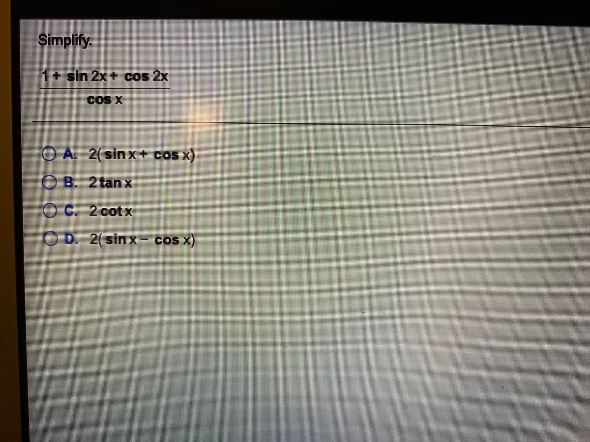 Simplify.
1+ sin 2x+ cos 2x
COS X
O A. 2(sinx+ cos x)
O B. 2 tan x
O C. 2cot x
O D. 2(sin x- cos x)
