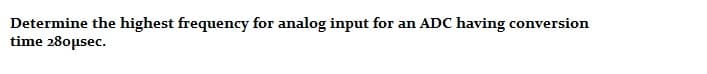Determine the highest frequency for analog input for an ADC having conversion
time 28oµsec.
