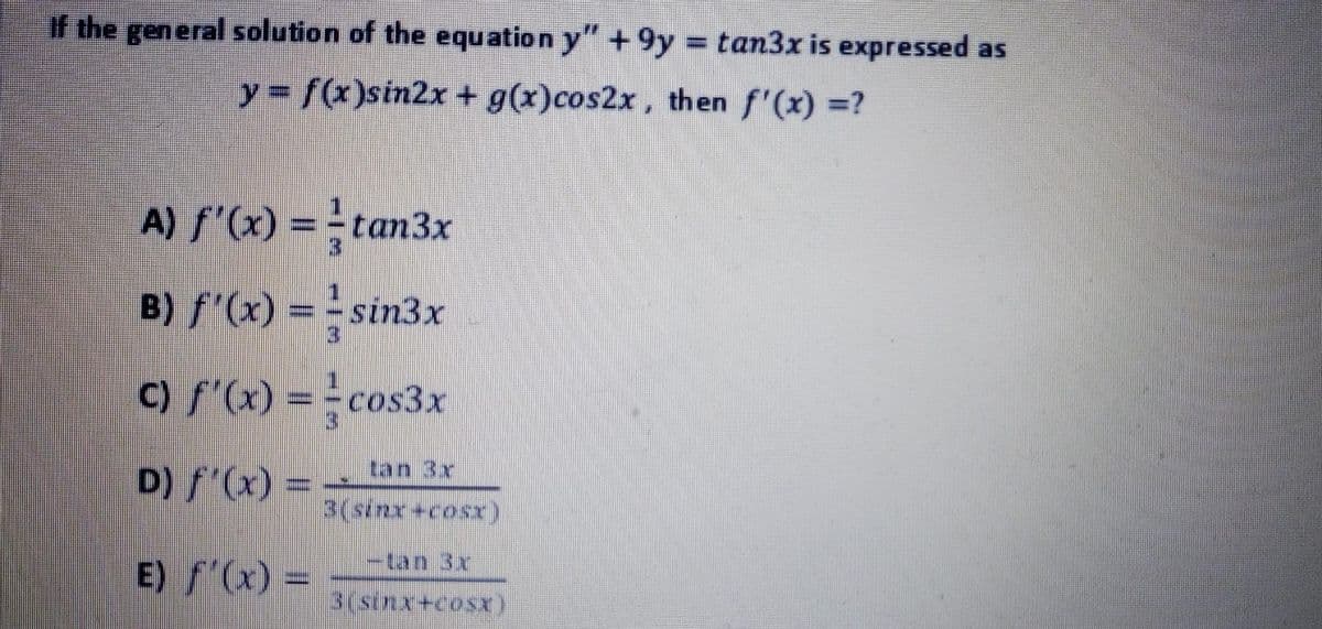 if the gen eral solution of the equation y"+9y tan3x is expressed as
y=f(x)sin2x + g(x)cos2x, then f'(x) =?
A) f'(x) = tan3x
B) f'(x) = sin3x
3.
C) f'(x) = cos3x
D) / (x) =
tan 3x
3(sinx+cosx)
-tan 3x
E) (x) =
3(sinx+cosx)
