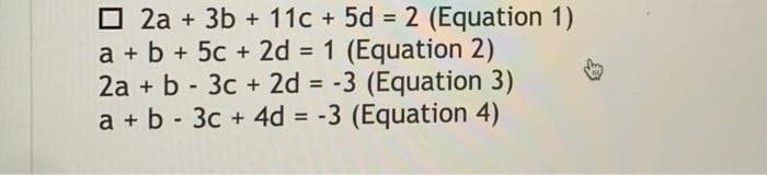 O 2a + 3b + 11c + 5d = 2 (Equation 1)
a + b + 5c + 2d = 1 (Equation 2)
2a + b - 3c + 2d = -3 (Equation 3)
a + b - 3c + 4d = -3 (Equation 4)
%3D
%3D
