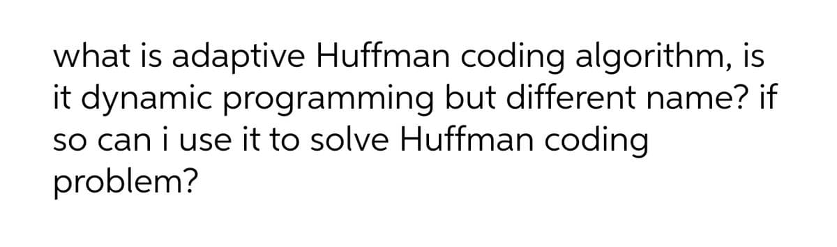 what is adaptive Huffman coding algorithm, is
it dynamic programming but different name? if
So can i use it to solve Huffman coding
problem?
