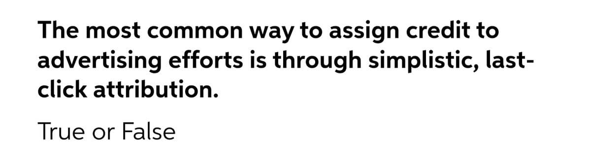 The most common way to assign credit to
advertising efforts is through simplistic, last-
click attribution.
True or False
