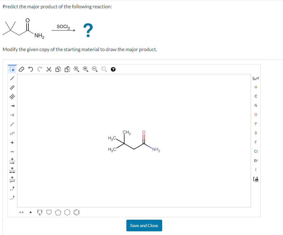 Predict the major product of the following reaction:
xi
▼
3 +
Modify the given copy of the starting material to draw the major product.
NV
NH₂
+
SOCI₂
02CX
?
?
H₂C
H₂C
CH ₂
"NH₂
Save and Close
H
C
N
O
P
S
F
CI
Br
I
1