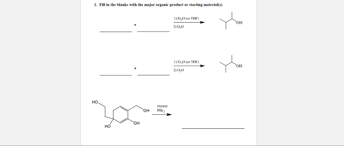 1. Fill in the blanks with the major organic product or starting material(s)
1) Et,O (or THF)
ОН
2) II,0
1) Et,O (or THF)
ОН
+
2) II,0
НО.
excess
OH
PBR3
НО
